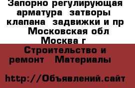 Запорно-регулирующая арматура (затворы, клапана, задвижки и пр.) - Московская обл., Москва г. Строительство и ремонт » Материалы   